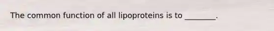 The common function of all lipoproteins is to ________.