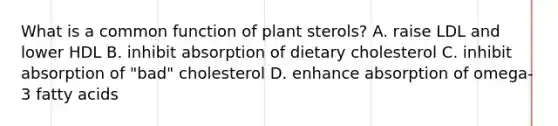 What is a common function of plant sterols? A. raise LDL and lower HDL B. inhibit absorption of dietary cholesterol C. inhibit absorption of "bad" cholesterol D. enhance absorption of omega-3 fatty acids