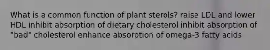 What is a common function of plant sterols? raise LDL and lower HDL inhibit absorption of dietary cholesterol inhibit absorption of "bad" cholesterol enhance absorption of omega-3 fatty acids