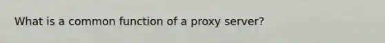 What is a common function of a proxy server?