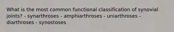 What is the most common functional classification of synovial joints? - synarthroses - amphiarthroses - uniarthroses - diarthroses - synostoses