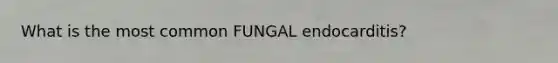 What is the most common FUNGAL endocarditis?