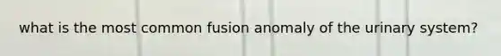 what is the most common fusion anomaly of the urinary system?