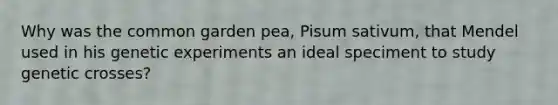 Why was the common garden pea, Pisum sativum, that Mendel used in his genetic experiments an ideal speciment to study genetic crosses?