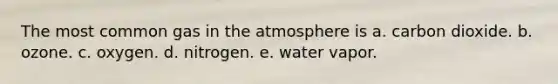 The most common gas in the atmosphere is a. carbon dioxide. b. ozone. c. oxygen. d. nitrogen. e. water vapor.