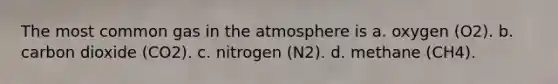 The most common gas in the atmosphere is a. oxygen (O2). b. carbon dioxide (CO2). c. nitrogen (N2). d. methane (CH4).