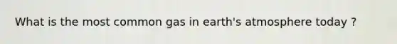 What is the most common gas in earth's atmosphere today ?