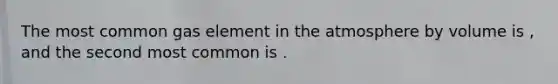 The most common gas element in the atmosphere by volume is , and the second most common is .