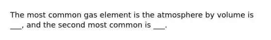 The most common gas element is the atmosphere by volume is ___, and the second most common is ___.