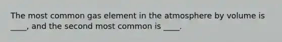 The most common gas element in the atmosphere by volume is ____, and the second most common is ____.