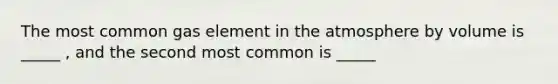 The most common gas element in the atmosphere by volume is _____ , and the second most common is _____