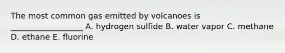 The most common gas emitted by volcanoes is __________________ A. hydrogen sulfide B. water vapor C. methane D. ethane E. fluorine