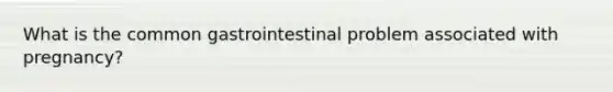 What is the common gastrointestinal problem associated with pregnancy?