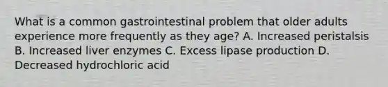 What is a common gastrointestinal problem that older adults experience more frequently as they age? A. Increased peristalsis B. Increased liver enzymes C. Excess lipase production D. Decreased hydrochloric acid