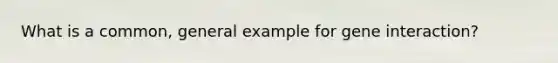 What is a common, general example for gene interaction?