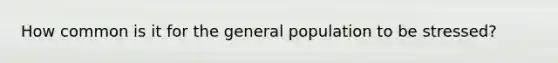 How common is it for the general population to be stressed?