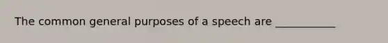 The common general purposes of a speech are ___________