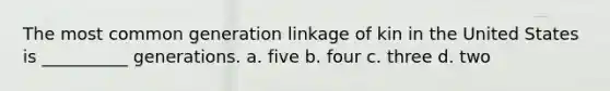 The most common generation linkage of kin in the United States is __________ generations. a. five b. four c. three d. two