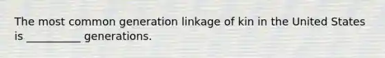 The most common generation linkage of kin in the United States is __________ generations.