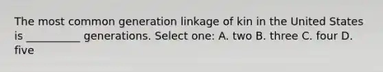 The most common generation linkage of kin in the United States is __________ generations. Select one: A. two B. three C. four D. five