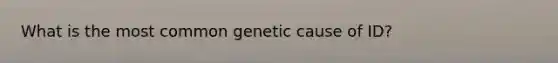 What is the most common genetic cause of ID?