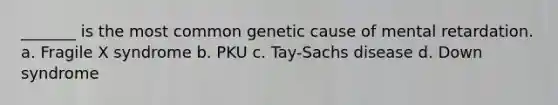 _______ is the most common genetic cause of mental retardation. a. Fragile X syndrome b. PKU c. Tay-Sachs disease d. Down syndrome