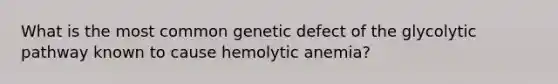 What is the most common genetic defect of the glycolytic pathway known to cause hemolytic anemia?