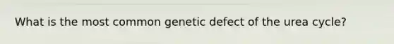 What is the most common genetic defect of the urea cycle?