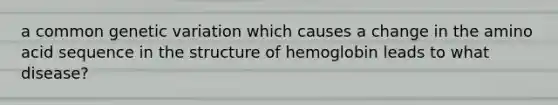 a common genetic variation which causes a change in the amino acid sequence in the structure of hemoglobin leads to what disease?