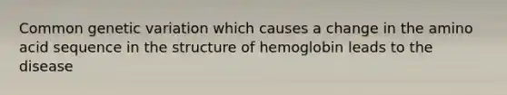 Common genetic variation which causes a change in the amino acid sequence in the structure of hemoglobin leads to the disease