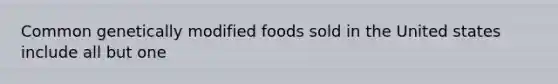 Common genetically modified foods sold in the United states include all but one