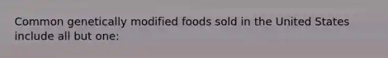 Common genetically modified foods sold in the United States include all but one: