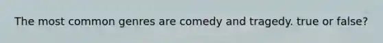 The most common genres are comedy and tragedy. true or false?