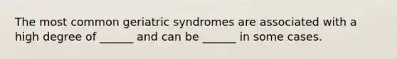 The most common geriatric syndromes are associated with a high degree of ______ and can be ______ in some cases.