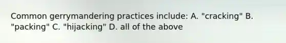 Common gerrymandering practices include: A. "cracking" B. "packing" C. "hijacking" D. all of the above