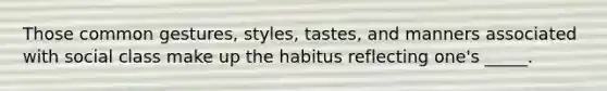 Those common gestures, styles, tastes, and manners associated with social class make up the habitus reflecting one's _____.