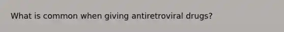 What is common when giving antiretroviral drugs?