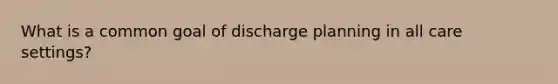 What is a common goal of discharge planning in all care settings?