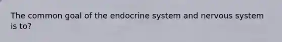 The common goal of the endocrine system and nervous system is to?