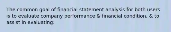 The common goal of financial statement analysis for both users is to evaluate company performance & financial condition, & to assist in evaluating: