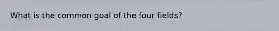 What is the common goal of the four fields?