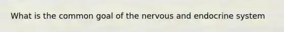 What is the common goal of the nervous and endocrine system