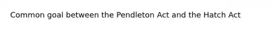 Common goal between the Pendleton Act and the Hatch Act