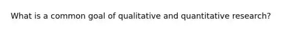 What is a common goal of qualitative and quantitative research?