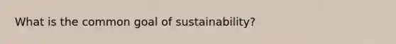 What is the common goal of sustainability?