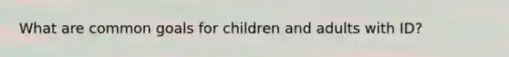 What are common goals for children and adults with ID?