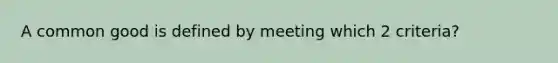 A common good is defined by meeting which 2 criteria?