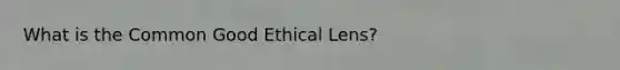 What is the Common Good Ethical Lens?