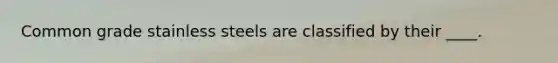 Common grade stainless steels are classified by their ____.