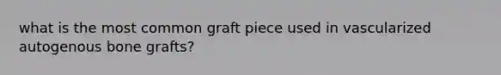 what is the most common graft piece used in vascularized autogenous bone grafts?